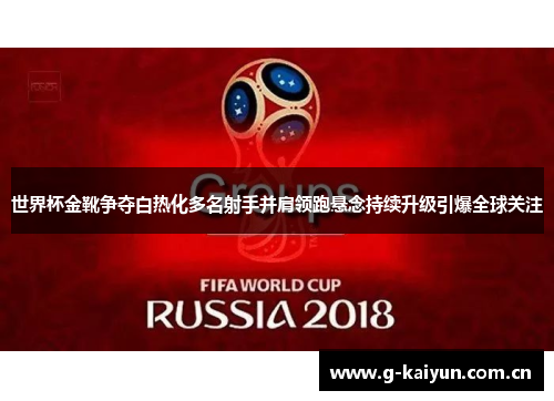 世界杯金靴争夺白热化多名射手并肩领跑悬念持续升级引爆全球关注 世界杯金靴争夺白热化多名射手并肩领跑悬念持续升级引爆全球关注