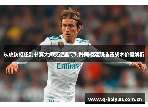 从攻防枢纽到节奏大师莫德里奇对阵阿根廷预选赛战术价值解析 从攻防枢纽到节奏大师莫德里奇对阵阿根廷预选赛战术价值解析