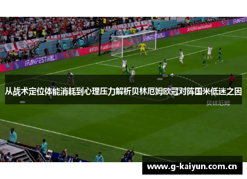 从战术定位体能消耗到心理压力解析贝林厄姆欧冠对阵国米低迷之因 从战术定位体能消耗到心理压力解析贝林厄姆欧冠对阵国米低迷之因